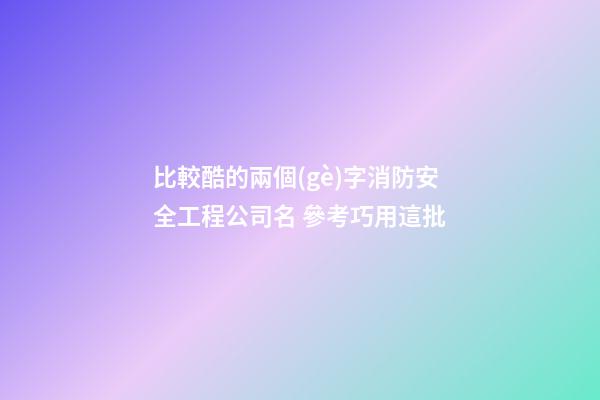 比較酷的兩個(gè)字消防安全工程公司名 參考巧用這批